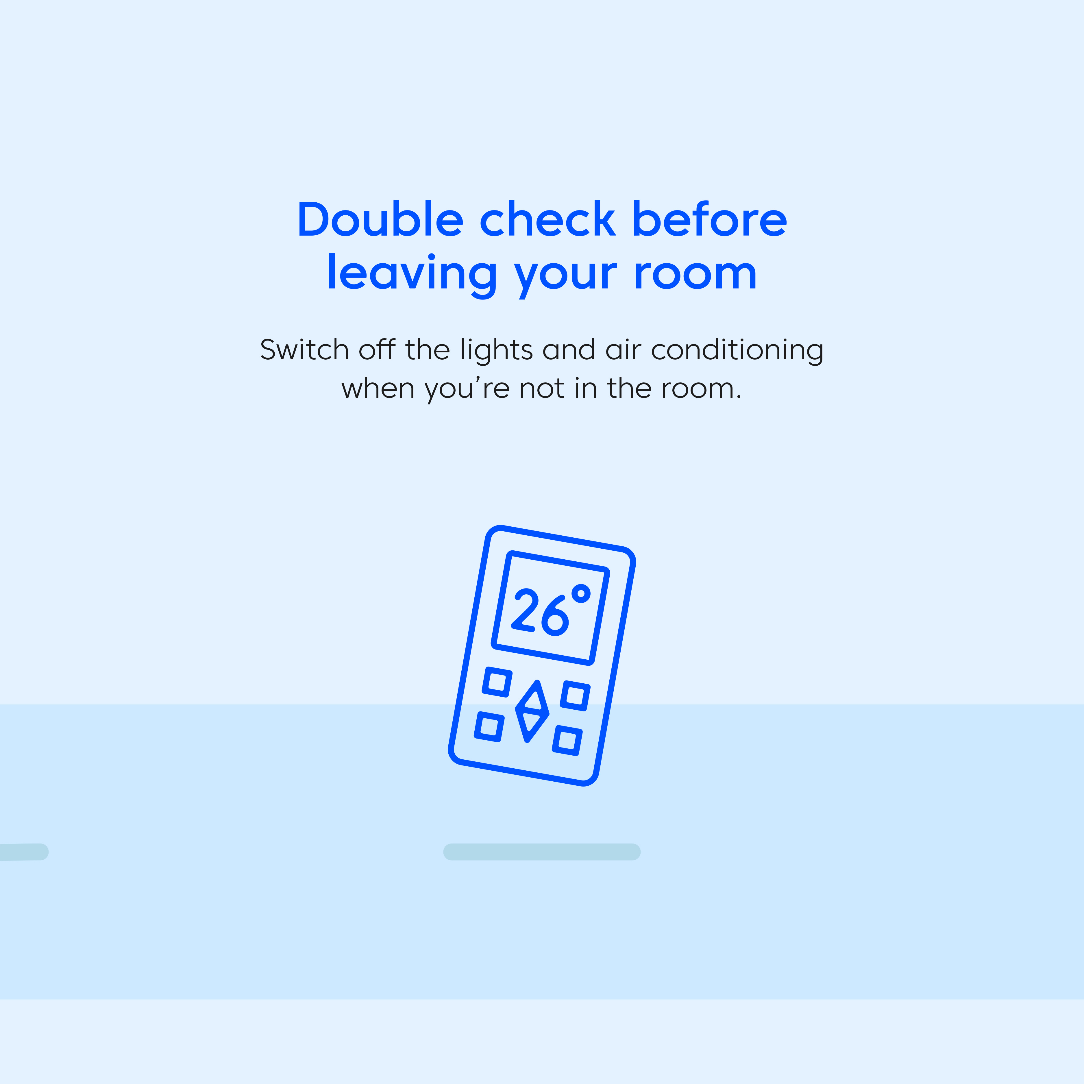 Double check before leaving your room and switch off the lights and the air-conditioning